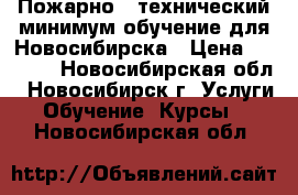 Пожарно - технический минимум обучение для Новосибирска › Цена ­ 2 500 - Новосибирская обл., Новосибирск г. Услуги » Обучение. Курсы   . Новосибирская обл.